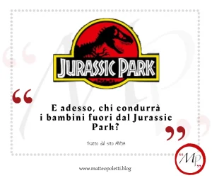Grafica per il blog di Matteo Poletti. Logo del film "Jurassic Park". Frase fra virgolette rosse:"E adesso, chi condurrà i bambini fuori dal Jurassic Park?". Riferimento al sito ANSA e al blog di Matteo Poletti.
