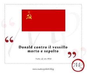 Grafica per il blog di Matteo Poletti inserita in una cornice con virgolette rosse. In alto, la bandiera dell'U.R.S.S. Al centro, la scritta 'Donald contro il vessillo morto e sepolto'. In basso, la dicitura 'Tratto dal sito ANSA', il link al sito e il logo 'MP' cerchiato di rosso.