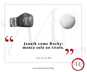 Guantone da boxe e pallina da tennis in bianco e nero. Frase fra virgolette rosse: "Jannik come Rocky: manca solo un titolo." Riferimento al sito ANSA e al blog di Matteo Poletti. Logo MP fra virgolette rosse e cerchiato di rosso