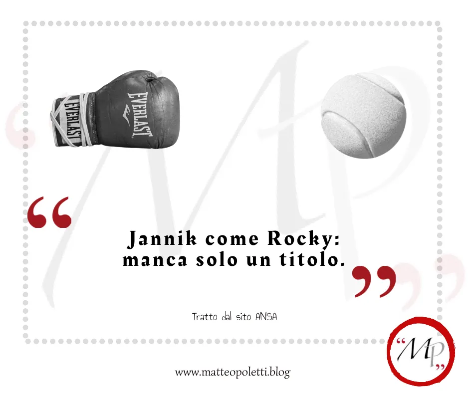 Guantone da boxe e pallina da tennis in bianco e nero. Frase fra virgolette rosse: "Jannik come Rocky: manca solo un titolo." Riferimento al sito ANSA e al blog di Matteo Poletti. Logo MP fra virgolette rosse e cerchiato di rosso