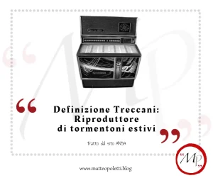 Grafica per il blog di Matteo Poletti. Immagine in bianco e nero di un juke-box. Frase fra virgolette rosse: "Definizione Treccani: Riproduttore di tormentoni estivi". Riferimento al sito ansa e al blog di Matteo Poletti. Logo MP fra virgolette rosse e cerchiato di rosso in basso a destra.