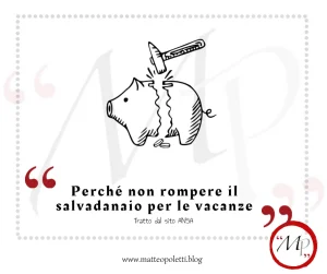 Grafica per il blog di Matteo Poletti. Disegno di un salvadanaio a forma di porcellino rotto da un martello. Frase fra virgolette rosse: "Perché non rompere il salvadanaio per le vacanze". Riferimento al sito ANSA e al blog di Matteo Poletti. Logo con lettere MP fra virgolette rosse e cerchiato di rosso