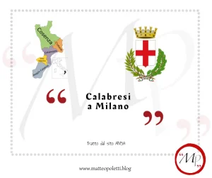 Grafica per il blog di Matteo Poletti. A sinistra: cartina politica della Regione Calabria. A destra: Stemma del Comune di Milano. Frase fra virgolette rosse: "Calabresi a Milano". Riferimento al sito ANSA e al blog di Matteo Poletti. Logo con lettere "MP"fra virgolette rosse e cerchiato di rosso