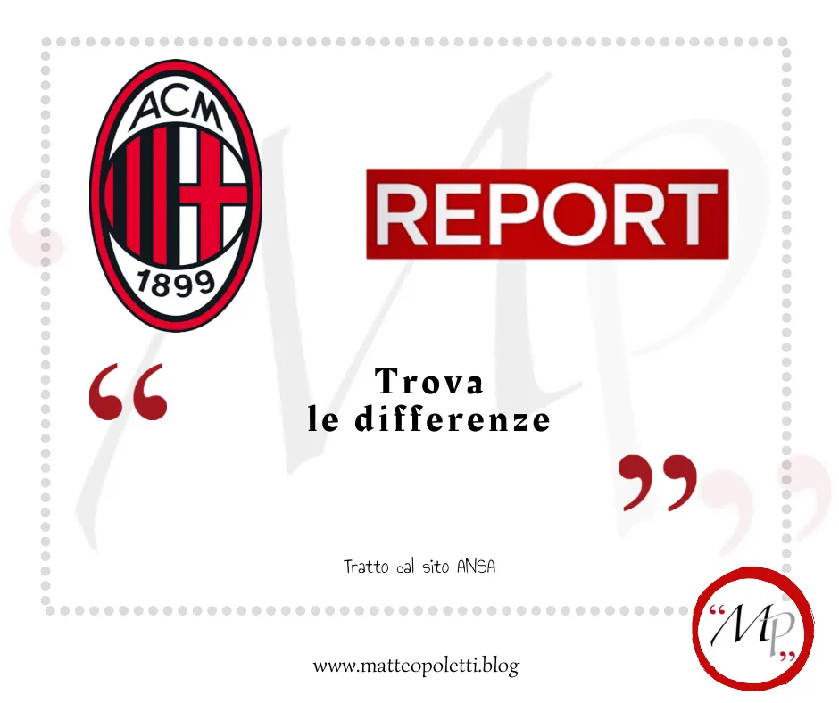 Grafica per il blog di Matteo Poletti. Logo dell' A.C. Milan affiancato al logo della trasmissione Report. Frase fra virgolette rosse: "Trova le differenze". Riferimento al sito ANSA e al blog di Matteo Poletti. Logo con lettere MP fra virgolette rosse e cerchiato di rosso.